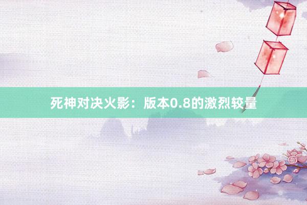 死神对决火影：版本0.8的激烈较量