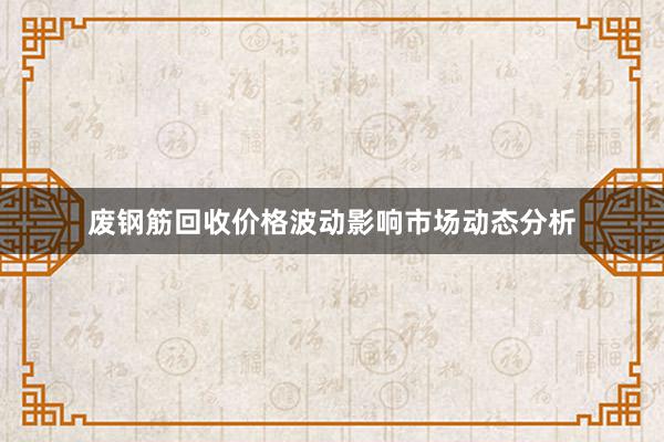 废钢筋回收价格波动影响市场动态分析