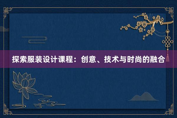 探索服装设计课程：创意、技术与时尚的融合