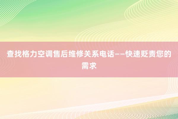 查找格力空调售后维修关系电话——快速贬责您的需求