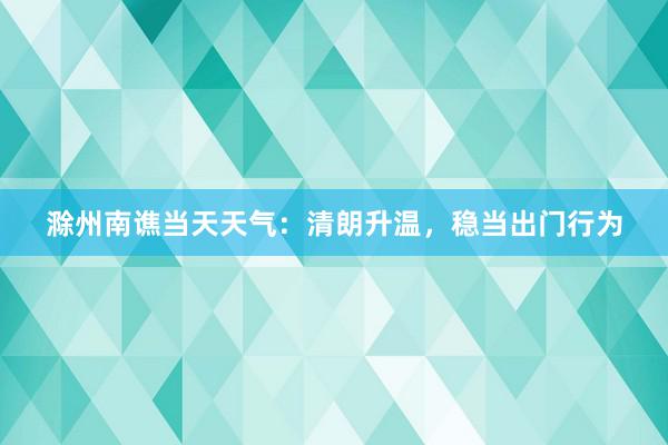 滁州南谯当天天气：清朗升温，稳当出门行为