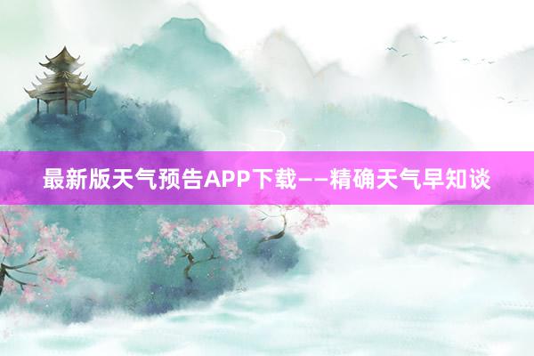 最新版天气预告APP下载——精确天气早知谈