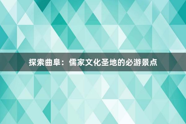 探索曲阜：儒家文化圣地的必游景点